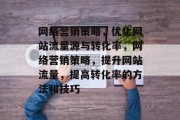 网络营销策略,优化网站流量源与转化率,网络营销策略,提升网站流量,提高转化率的方法和技巧 网络营销策略,优化网站流量源与转化率,网络营销策略,提升网站流量,提高转化率的方法和技巧