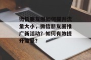微信朋友圈如何提升流量大小,微信朋友圈推广新活动?如何有效提升流量? 微信朋友圈如何提升流量大小,微信朋友圈推广新活动?如何有效提升流量?