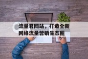 流量君网站,打造全新网络流量营销生态圈 流量君网站,打造全新网络流量营销生态圈