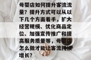 母婴店如何提升客流流量？提升方式可以从以下几个方面着手，扩大经营规模、优化商品定位、加强宣传推广和提高服务质量等，母婴店怎么做才能让客流持续增长？