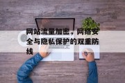 网站流量加密,网络安全与隐私保护的双重防线 网站流量加密,网络安全与隐私保护的双重防线