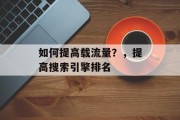 如何提高载流量?,提高搜索引擎排名 如何提高载流量?,提高搜索引擎排名
