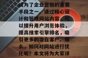在如今这个高度数字化的时代,网站优化已经成为了企业营销的重要手段之一。通过精心设计和管理网站内容,可以提升用户浏览体验,提高搜索引擎排名,吸引更多的潜在客户。那么,如何对网站进行优化呢?本文将为大家详细介绍。,网站优化指南 在如今这个高度数字化的时代,网站优化已经成为了企业营销的重要手段之一。通过精心设计和管理网站内容,可以提升用户浏览体验,提高搜索引擎排名,吸引更多的潜在客户。那么,如何对网站进行优化呢?本文将为大家详细介绍。,网站优化指南