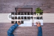 网站商品采集插件,网站商品采集插件一站式解决方案 网站商品采集插件,网站商品采集插件一站式解决方案