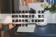 第六关通关攻略,全面解析与策略分享,第六关通关攻略,全面解析与策略分享 第六关通关攻略,全面解析与策略分享,第六关通关攻略,全面解析与策略分享