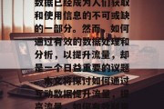 在当今数字化社会中,数据已经成为人们获取和使用信息的不可或缺的一部分。然而,如何通过有效的数据处理和分析,以提升流量,却是一个日益重要的议题。本文将探讨如何通过互动数据提升流量,提高流量,如何有效利用互动数据提升流量 在当今数字化社会中,数据已经成为人们获取和使用信息的不可或缺的一部分。然而,如何通过有效的数据处理和分析,以提升流量,却是一个日益重要的议题。本文将探讨如何通过互动数据提升流量,提高流量,如何有效利用互动数据提升流量