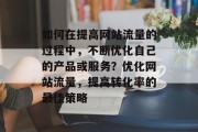 如何在提高网站流量的过程中，不断优化自己的产品或服务？优化网站流量，提高转化率的最佳策略