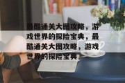 最酷通关大图攻略,游戏世界的探险宝典,最酷通关大图攻略,游戏世界的探险宝典 最酷通关大图攻略,游戏世界的探险宝典,最酷通关大图攻略,游戏世界的探险宝典