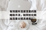 有效提升流速流量的策略和方法,如何优化网站流量以提高速度? 有效提升流速流量的策略和方法,如何优化网站流量以提高速度?