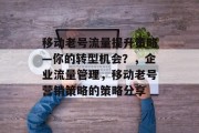 移动老号流量提升策略—你的转型机会?,企业流量管理,移动老号营销策略的策略分享