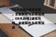 GB大战略2通关攻略,全面解析与实用指南,GB大战略2通关攻略,全面解析与实用指南 GB大战略2通关攻略,全面解析与实用指南,GB大战略2通关攻略,全面解析与实用指南