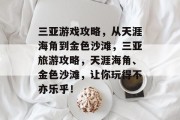 三亚游戏攻略，从天涯海角到金色沙滩，三亚旅游攻略，天涯海角、金色沙滩，让你玩得不亦乐乎！