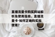 直播流量卡购买网站解析及使用指南,直播流量卡-如何正确购买和使用? 直播流量卡购买网站解析及使用指南,直播流量卡-如何正确购买和使用?