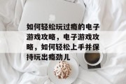 如何轻松玩过瘾的电子游戏攻略，电子游戏攻略，如何轻松上手并保持玩出瘾劲儿