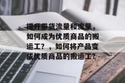 提升带货流量和流量,如何成为优质商品的搬运工?,如何将产品变成优质商品的搬运工?