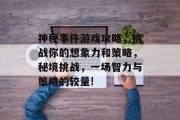 神秘事件游戏攻略,挑战你的想象力和策略,秘境挑战,一场智力与策略的较量! 神秘事件游戏攻略,挑战你的想象力和策略,秘境挑战,一场智力与策略的较量!