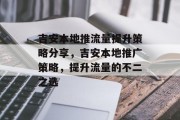 吉安本地推流量提升策略分享,吉安本地推广策略,提升流量的不二之选 吉安本地推流量提升策略分享,吉安本地推广策略,提升流量的不二之选