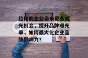 给你的企业带来更多曝光机会,提升品牌曝光率,如何最大化企业品牌影响力? 给你的企业带来更多曝光机会,提升品牌曝光率,如何最大化企业品牌影响力?