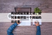 揭秘网站流量之谜,如何准确评估一个网站的访问量 揭秘网站流量之谜,如何准确评估一个网站的访问量