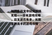 如何在日文中玩得顺畅无阻——日本游戏攻略,日文游刃有余,从新手到高手的游戏攻略 如何在日文中玩得顺畅无阻——日本游戏攻略,日文游刃有余,从新手到高手的游戏攻略