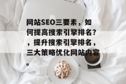 网站SEO三要素,如何提高搜索引擎排名?,提升搜索引擎排名,三大策略优化网站内容。 网站SEO三要素,如何提高搜索引擎排名?,提升搜索引擎排名,三大策略优化网站内容。