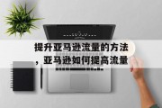 提升亚马逊流量的方法,亚马逊如何提高流量 提升亚马逊流量的方法,亚马逊如何提高流量