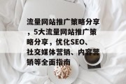 流量网站推广策略分享,5大流量网站推广策略分享,优化SEO、社交媒体营销、内容营销等全面指南 流量网站推广策略分享,5大流量网站推广策略分享,优化SEO、社交媒体营销、内容营销等全面指南