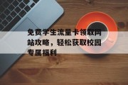 免费学生流量卡领取网站攻略,轻松获取校园专属福利 免费学生流量卡领取网站攻略,轻松获取校园专属福利