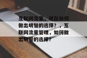 互联网流量,现在如何做出明智的选择?,互联网流量管理,如何做出明智的选择? 互联网流量,现在如何做出明智的选择?,互联网流量管理,如何做出明智的选择?