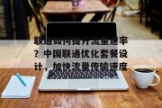 联通如何提升流量速率？中国联通优化套餐设计，加快流量传输速度