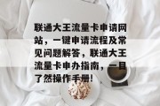 联通大王流量卡申请网站,一键申请流程及常见问题解答,联通大王流量卡申办指南,一目了然操作手册! 联通大王流量卡申请网站,一键申请流程及常见问题解答,联通大王流量卡申办指南,一目了然操作手册!