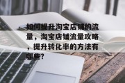 如何提升淘宝店铺的流量,淘宝店铺流量攻略,提升转化率的方法有哪些?