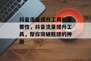 抖音流量提升工具的重要性，抖音流量提升工具，帮你突破瓶颈的神器