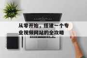 从零开始,搭建一个专业视频网站的全攻略 从零开始,搭建一个专业视频网站的全攻略