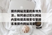 提升网站流量的有效方法,如何通过优化网站内容和提高搜索引擎排名来提升网站流量? 提升网站流量的有效方法,如何通过优化网站内容和提高搜索引擎排名来提升网站流量?