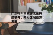 广东梅州高铁客流量持续攀升,助力区域经济发展 广东梅州高铁客流量持续攀升,助力区域经济发展