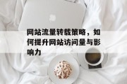 网站流量转载策略,如何提升网站访问量与影响力 网站流量转载策略,如何提升网站访问量与影响力