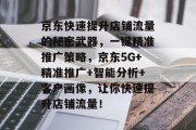 京东快速提升店铺流量的秘密武器,一键精准推广策略,京东5G+精准推广+智能分析+客户画像,让你快速提升店铺流量! 京东快速提升店铺流量的秘密武器,一键精准推广策略,京东5G+精准推广+智能分析+客户画像,让你快速提升店铺流量!