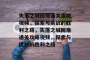 失落之城困难通关攻略视频,探索与挑战的胜利之路,失落之城困难通关攻略视频,探索与挑战的胜利之路 失落之城困难通关攻略视频,探索与挑战的胜利之路,失落之城困难通关攻略视频,探索与挑战的胜利之路