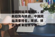 中国网站流量排名,最新趋势与挑战,中国网站流量排名,现状、挑战及未来趋势分析 中国网站流量排名,最新趋势与挑战,中国网站流量排名,现状、挑战及未来趋势分析