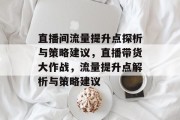 直播间流量提升点探析与策略建议,直播带货大作战,流量提升点解析与策略建议