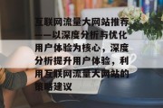 互联网流量大网站推荐——以深度分析与优化用户体验为核心,深度分析提升用户体验,利用互联网流量大网站的策略建议 互联网流量大网站推荐——以深度分析与优化用户体验为核心,深度分析提升用户体验,利用互联网流量大网站的策略建议