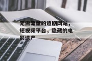 无需流量的追剧网站,短视频平台,隐藏的电影遗产 无需流量的追剧网站,短视频平台,隐藏的电影遗产