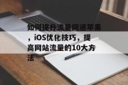 如何提升流量网速苹果,iOS优化技巧,提高网站流量的10大方法 如何提升流量网速苹果,iOS优化技巧,提高网站流量的10大方法
