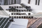 网站没有SEO,你的在线企业应如何改进?,优化网站SEO,提高在线企业流量的关键步骤。 网站没有SEO,你的在线企业应如何改进?,优化网站SEO,提高在线企业流量的关键步骤。