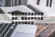 魔兽封神传说通关攻略最新,魔兽封神传说最新通关攻略大全 魔兽封神传说通关攻略最新,魔兽封神传说最新通关攻略大全