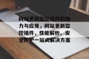 网站更新监控插件的魅力与应用,网站更新监控插件,性能解析、安全防护一站式解决方案 网站更新监控插件的魅力与应用,网站更新监控插件,性能解析、安全防护一站式解决方案