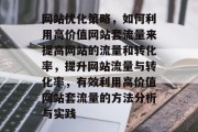 网站优化策略,如何利用高价值网站套流量来提高网站的流量和转化率,提升网站流量与转化率,有效利用高价值网站套流量的方法分析与实践 网站优化策略,如何利用高价值网站套流量来提高网站的流量和转化率,提升网站流量与转化率,有效利用高价值网站套流量的方法分析与实践