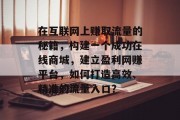 在互联网上赚取流量的秘籍,构建一个成功在线商城,建立盈利网赚平台,如何打造高效、精准的流量入口? 在互联网上赚取流量的秘籍,构建一个成功在线商城,建立盈利网赚平台,如何打造高效、精准的流量入口?