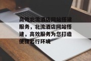 高效北流酒店网站搭建服务，北流酒店网站搭建，高效服务为您打造便捷出行环境